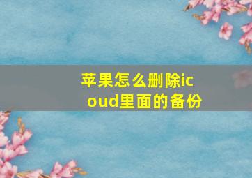 苹果怎么删除icoud里面的备份