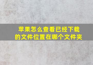 苹果怎么查看已经下载的文件位置在哪个文件夹