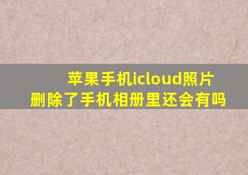 苹果手机icloud照片删除了手机相册里还会有吗