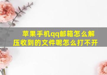 苹果手机qq邮箱怎么解压收到的文件呢怎么打不开