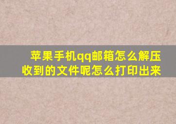 苹果手机qq邮箱怎么解压收到的文件呢怎么打印出来