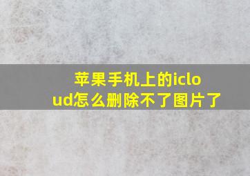 苹果手机上的icloud怎么删除不了图片了