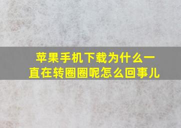 苹果手机下载为什么一直在转圈圈呢怎么回事儿