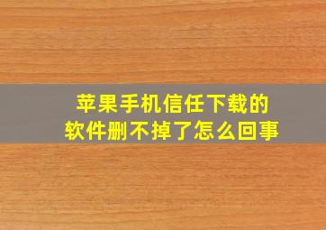 苹果手机信任下载的软件删不掉了怎么回事