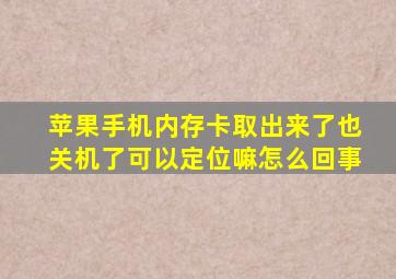 苹果手机内存卡取出来了也关机了可以定位嘛怎么回事