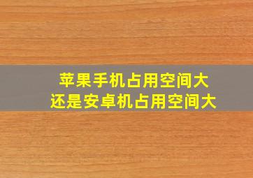 苹果手机占用空间大还是安卓机占用空间大