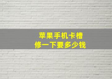 苹果手机卡槽修一下要多少钱