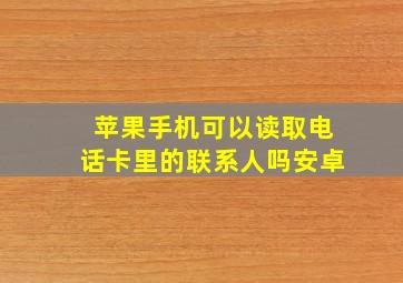 苹果手机可以读取电话卡里的联系人吗安卓