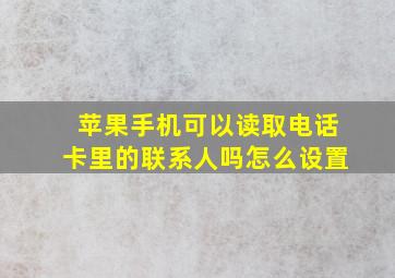 苹果手机可以读取电话卡里的联系人吗怎么设置