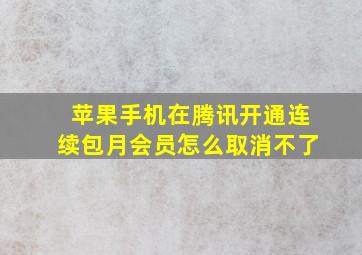 苹果手机在腾讯开通连续包月会员怎么取消不了