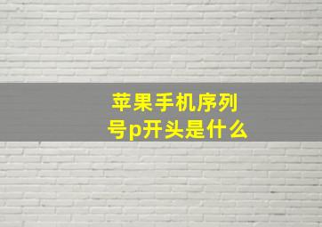 苹果手机序列号p开头是什么