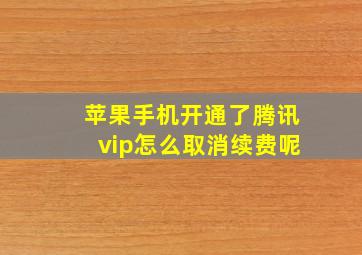 苹果手机开通了腾讯vip怎么取消续费呢