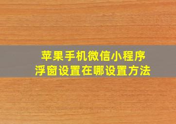 苹果手机微信小程序浮窗设置在哪设置方法