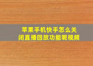 苹果手机快手怎么关闭直播回放功能呢视频