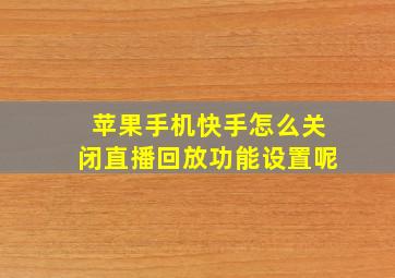 苹果手机快手怎么关闭直播回放功能设置呢