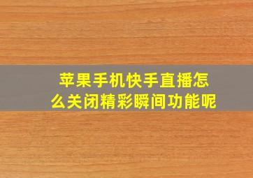 苹果手机快手直播怎么关闭精彩瞬间功能呢