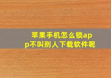 苹果手机怎么锁app不叫别人下载软件呢