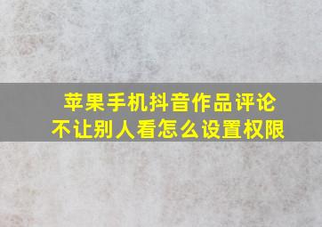 苹果手机抖音作品评论不让别人看怎么设置权限