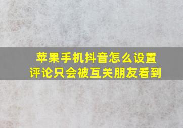 苹果手机抖音怎么设置评论只会被互关朋友看到