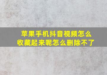 苹果手机抖音视频怎么收藏起来呢怎么删除不了