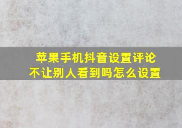 苹果手机抖音设置评论不让别人看到吗怎么设置