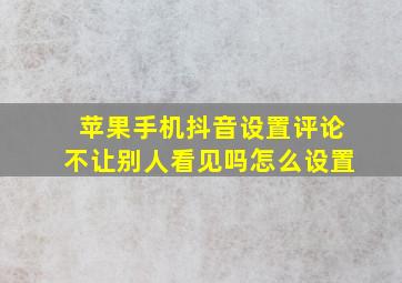 苹果手机抖音设置评论不让别人看见吗怎么设置