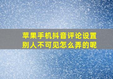 苹果手机抖音评论设置别人不可见怎么弄的呢