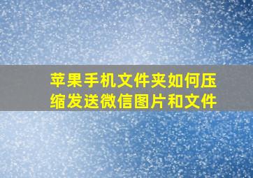 苹果手机文件夹如何压缩发送微信图片和文件