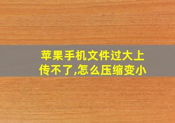 苹果手机文件过大上传不了,怎么压缩变小