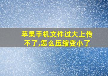 苹果手机文件过大上传不了,怎么压缩变小了