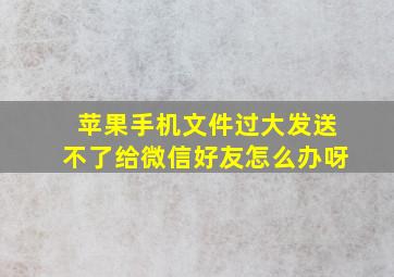 苹果手机文件过大发送不了给微信好友怎么办呀