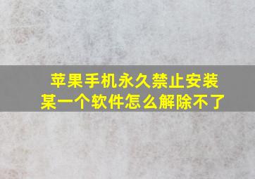 苹果手机永久禁止安装某一个软件怎么解除不了