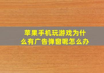 苹果手机玩游戏为什么有广告弹窗呢怎么办