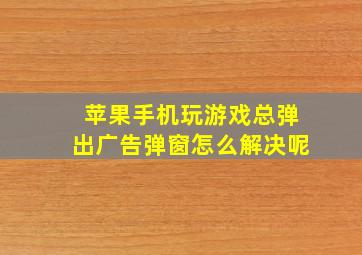 苹果手机玩游戏总弹出广告弹窗怎么解决呢