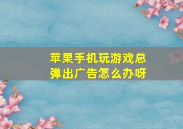 苹果手机玩游戏总弹出广告怎么办呀