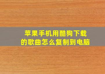 苹果手机用酷狗下载的歌曲怎么复制到电脑