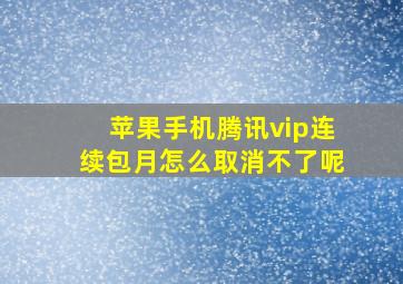 苹果手机腾讯vip连续包月怎么取消不了呢