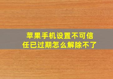 苹果手机设置不可信任已过期怎么解除不了