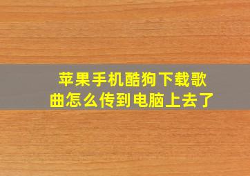 苹果手机酷狗下载歌曲怎么传到电脑上去了