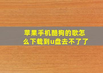 苹果手机酷狗的歌怎么下载到u盘去不了了