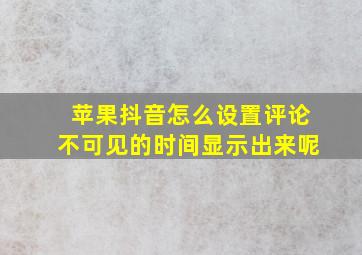 苹果抖音怎么设置评论不可见的时间显示出来呢