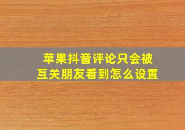 苹果抖音评论只会被互关朋友看到怎么设置