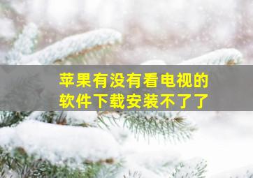 苹果有没有看电视的软件下载安装不了了