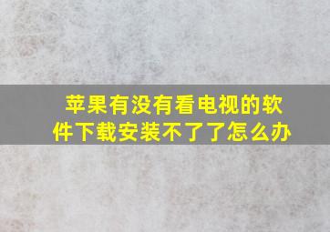 苹果有没有看电视的软件下载安装不了了怎么办