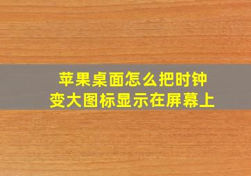 苹果桌面怎么把时钟变大图标显示在屏幕上