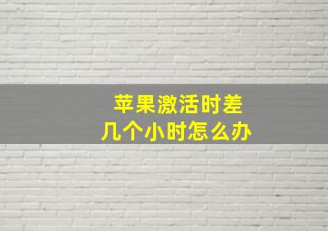 苹果激活时差几个小时怎么办