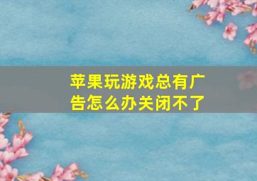 苹果玩游戏总有广告怎么办关闭不了