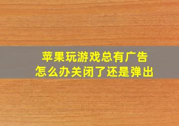 苹果玩游戏总有广告怎么办关闭了还是弹出