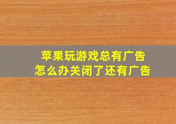 苹果玩游戏总有广告怎么办关闭了还有广告