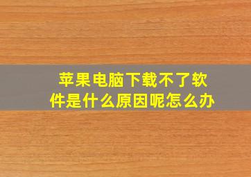 苹果电脑下载不了软件是什么原因呢怎么办